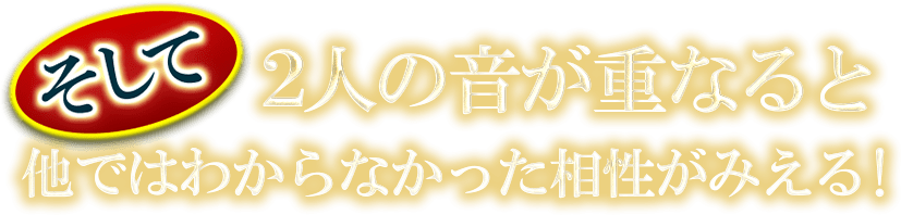 そして　二人の音が重なると他ではわからなかった相性がみえる！