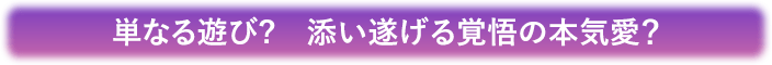 単なる遊び？添い遂げる覚悟の本気愛？