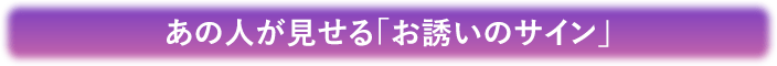 あの人が見せる「お誘いのサイン」