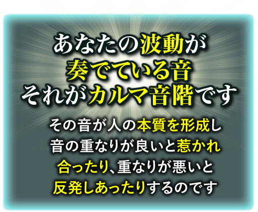 あなたの波動が奏でている音それがカルマ音階ですその音が人の本質を形成し音の重なりが良いと惹かれ合ったり、重なりが悪いと反発しあったりするのです