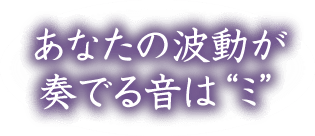 あなたの波動が奏でる音は“ミ”
