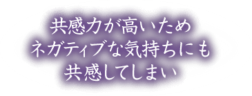 共感力が高いためネガティブな気持ちにも共感してしまい