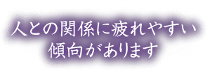人との関係に疲れやすい傾向があります